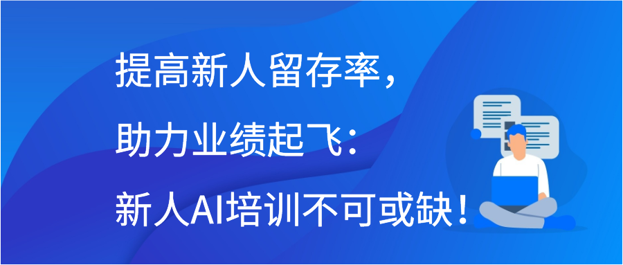 提高新人留存率，助力业绩起飞：新人AI培训不可或缺！