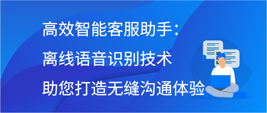 高效智能客服助手：离线语音识别技术助您打造无缝沟通体验