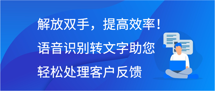 解放双手，提高效率！语音识别转文字助您轻松处理客户反馈