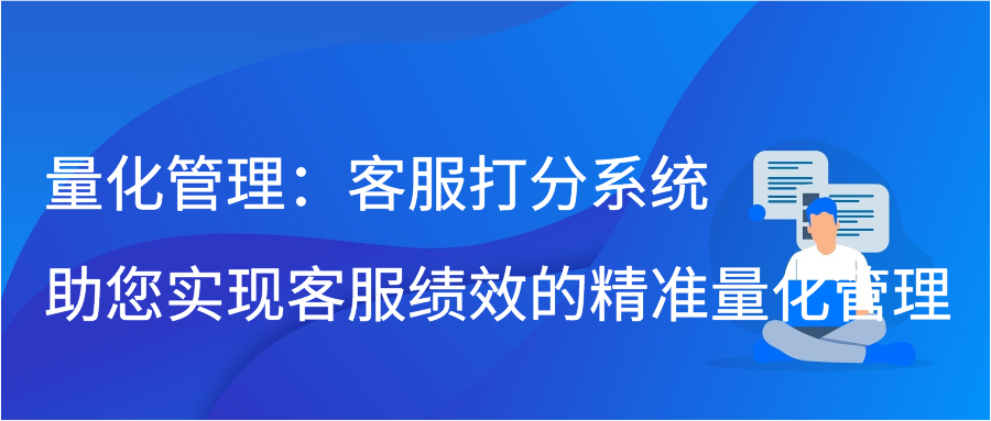 量化管理：客服打分系统助您实现客服绩效的精准量化管理