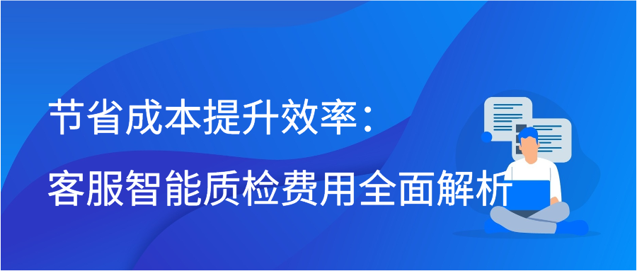 节省成本提升效率：客服智能质检费用全面解析