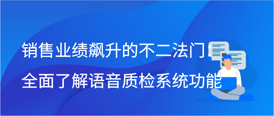销售业绩飙升的不二法门：全面了解语音质检系统功能