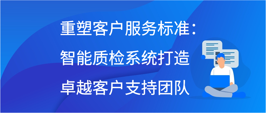 重塑客户服务标准：智能质检系统打造卓越客户支持团队