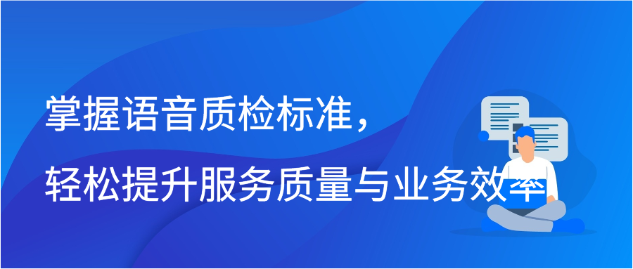 掌握语音质检标准，轻松提升服务质量与业务效率