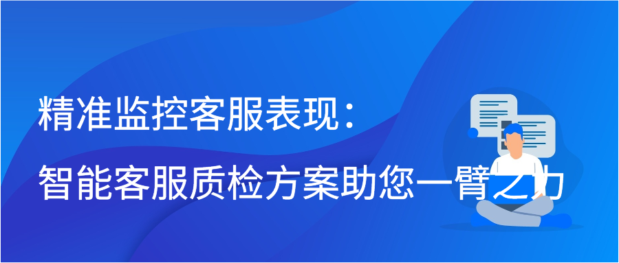 精准监控客服表现：智能客服质检方案助您一臂之力