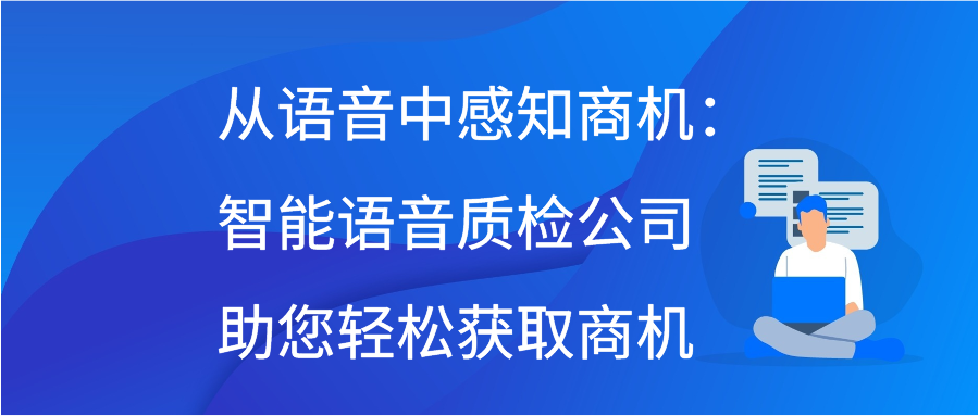 从语音中感知商机：智能语音质检公司助您轻松获取商机