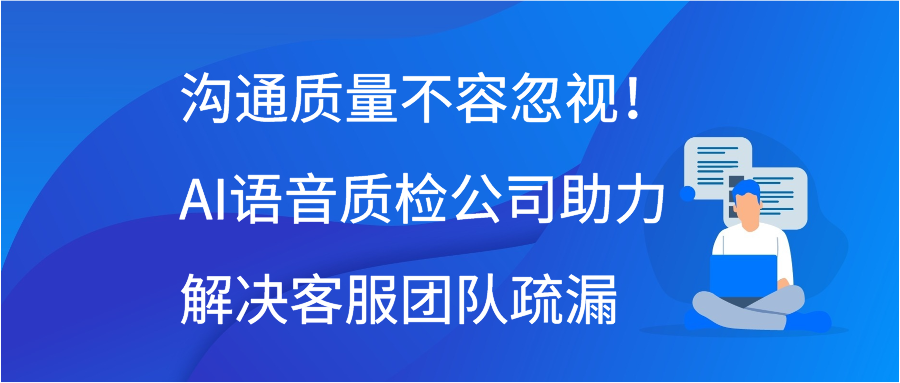 沟通质量不容忽视！AI语音质检公司助力解决客服团队疏漏