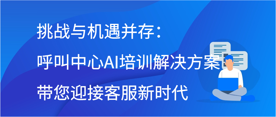 挑战与机遇并存：呼叫中心AI培训解决方案带您迎接客服新时代