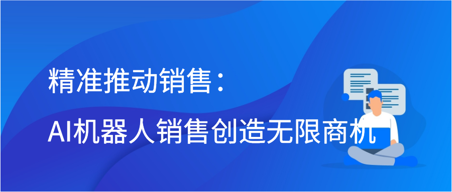 精准推动销售：AI机器人销售创造无限商机