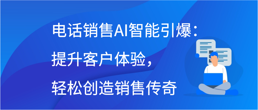 电话销售AI智能引爆：提升客户体验，轻松创造销售传奇