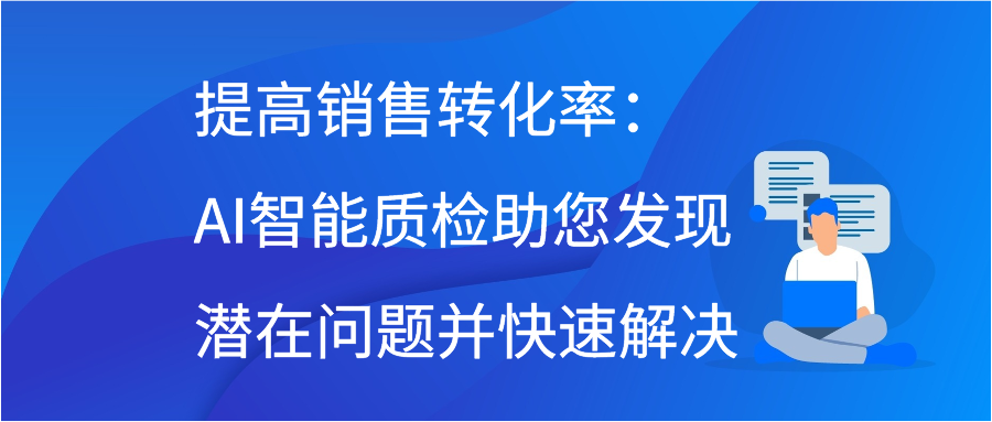 提高销售转化率：AI智能质检助您发现潜在问题并快速解决