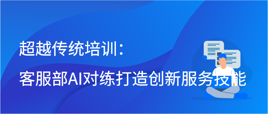 超越传统培训：客服部AI对练打造创新服务技能