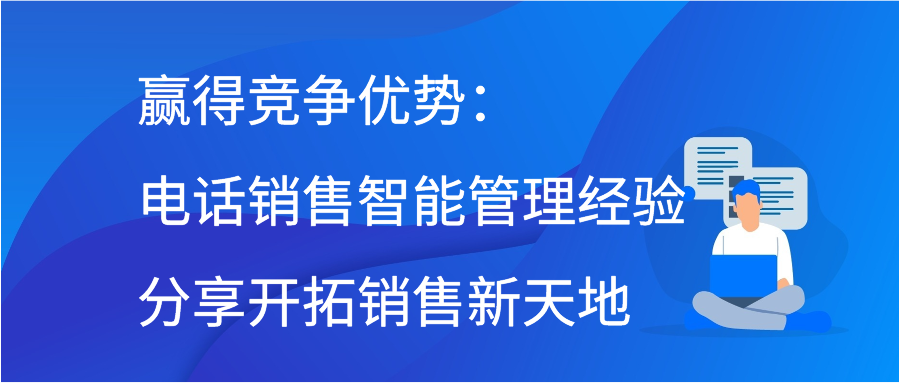 赢得竞争优势：电话销售智能管理经验分享开拓销售新天地