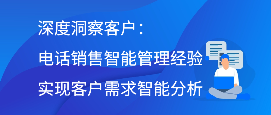 深度洞察客户：电话销售智能管理经验实现客户需求智能分析