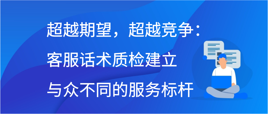 超越期望，超越竞争：客服话术质检建立与众不同的服务标杆