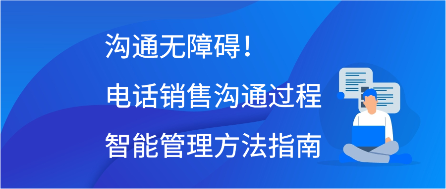 沟通无障碍！电话销售沟通过程智能管理方法指南