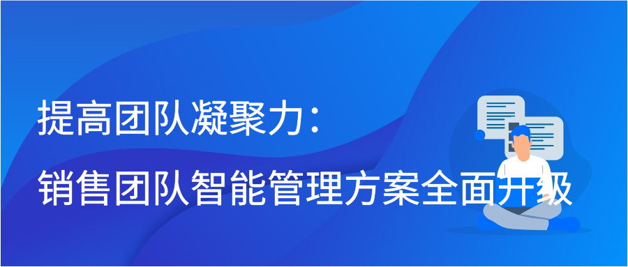 提高团队凝聚力：销售团队智能管理方案全面升级