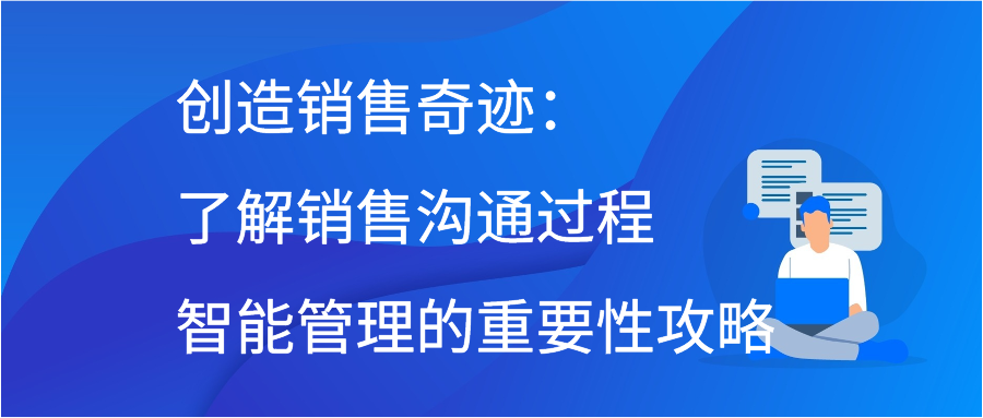 创造销售奇迹：了解销售沟通过程智能管理的重要性攻略