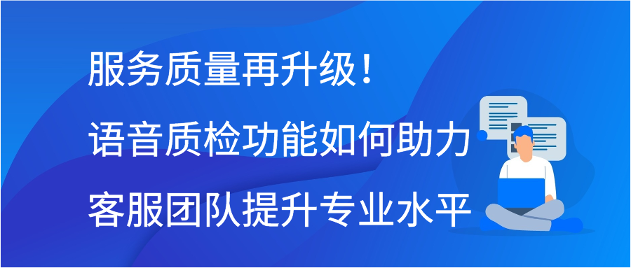 服务质量再升级！语音质检功能如何助力客服团队提升专业水平