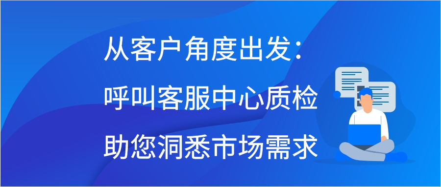 从客户角度出发：呼叫客服中心质检助您洞悉市场需求