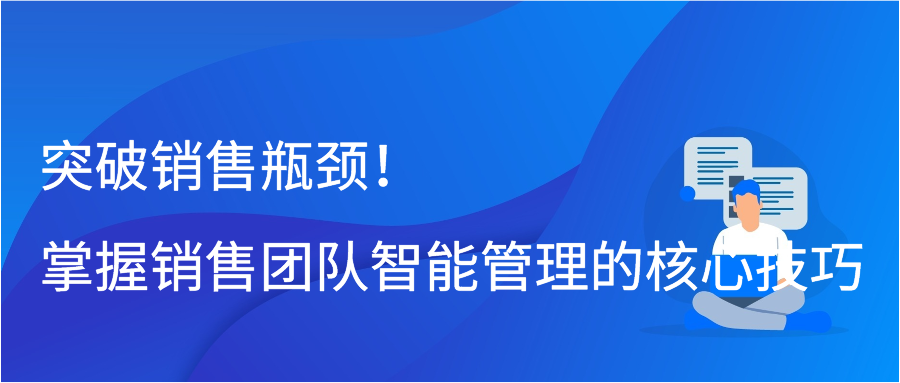 突破销售瓶颈！掌握销售团队智能管理的核心技巧