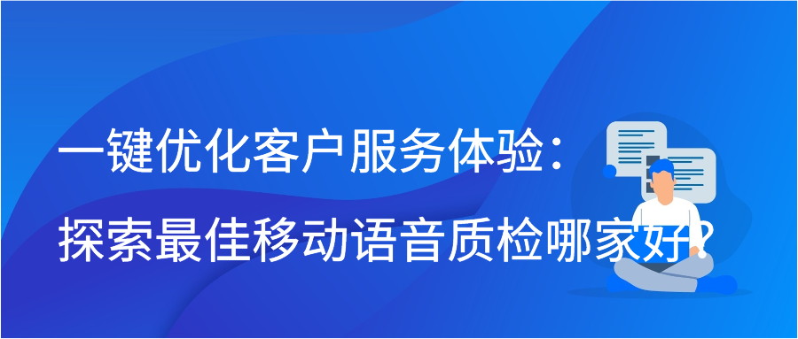 一键优化客户服务体验：探索最佳移动语音质检哪家好？