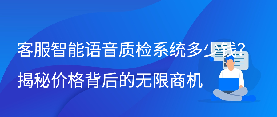 客服智能语音质检系统多少钱？揭秘价格背后的无限商机
