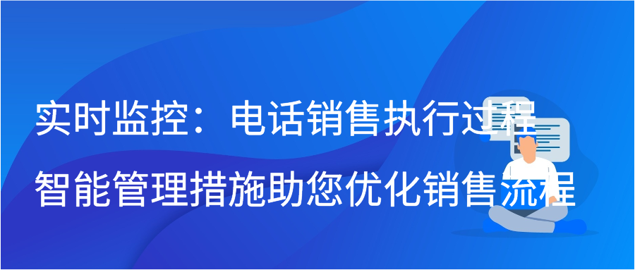 实时监控：电话销售执行过程智能管理措施助您优化销售流程