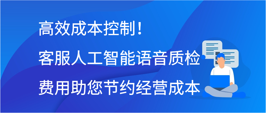 高效成本控制！客服人工智能语音质检费用助您节约经营成本