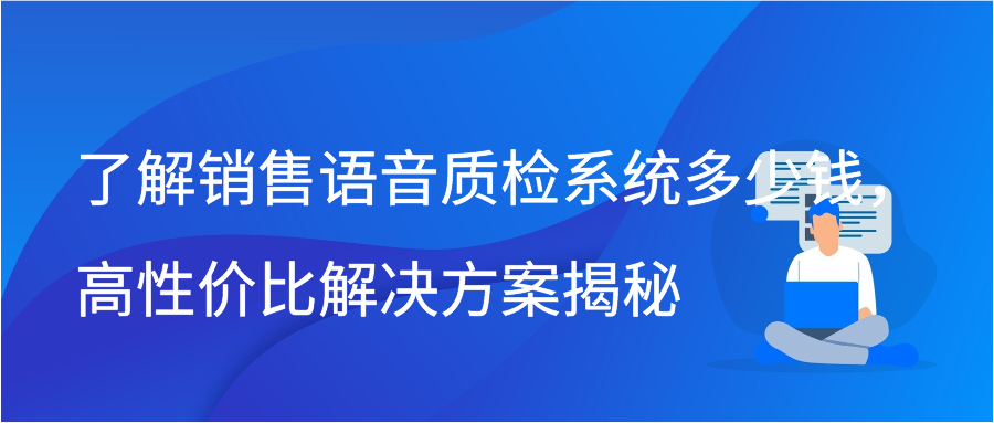 了解销售语音质检系统多少钱，高性价比解决方案揭秘