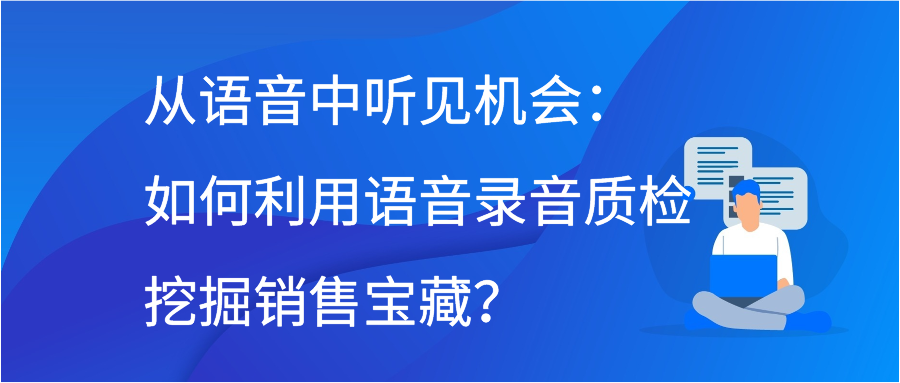 从语音中听见机会：如何利用语音录音质检挖掘销售宝藏？