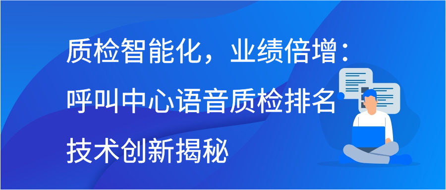 质检智能化，业绩倍增：呼叫中心语音质检排名技术创新揭秘