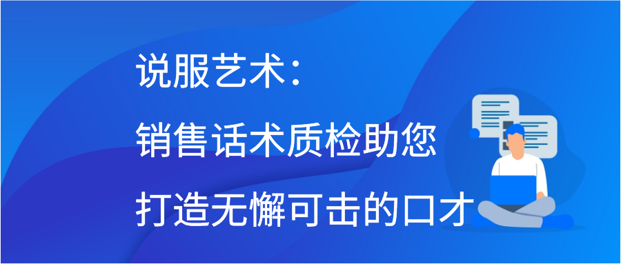 说服艺术：销售话术质检助您打造无懈可击的口才