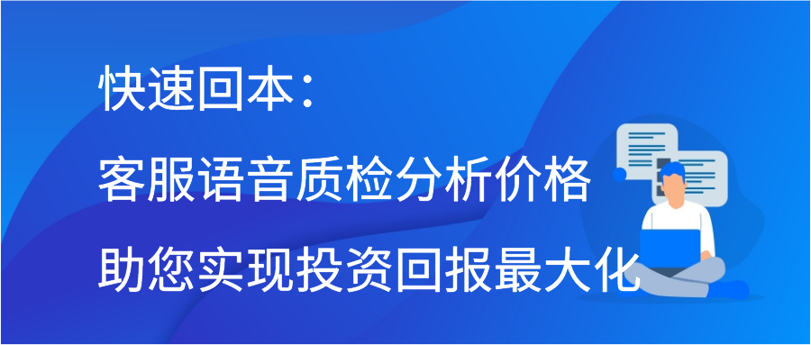 快速回本：客服语音质检分析价格助您实现投资回报最大化