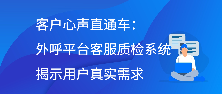 客户心声直通车：外呼平台客服质检系统揭示用户真实需求