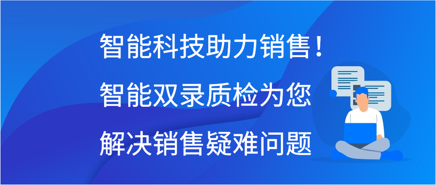 智能科技助力销售！智能双录质检为您解决销售疑难问题