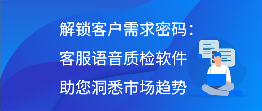 解锁客户需求密码：客服语音质检软件助您洞悉市场趋势