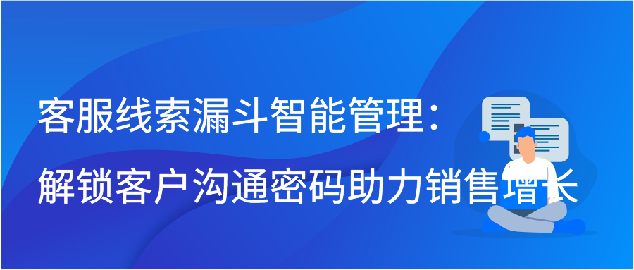 客服线索漏斗智能管理：解锁客户沟通密码助力销售增长