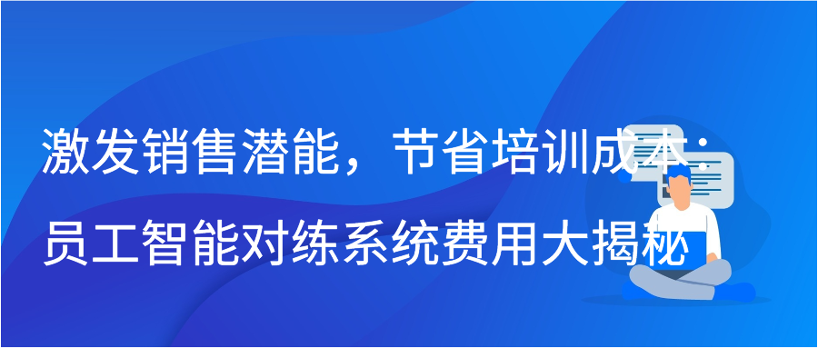激发销售潜能，节省培训成本：员工智能对练系统费用大揭秘