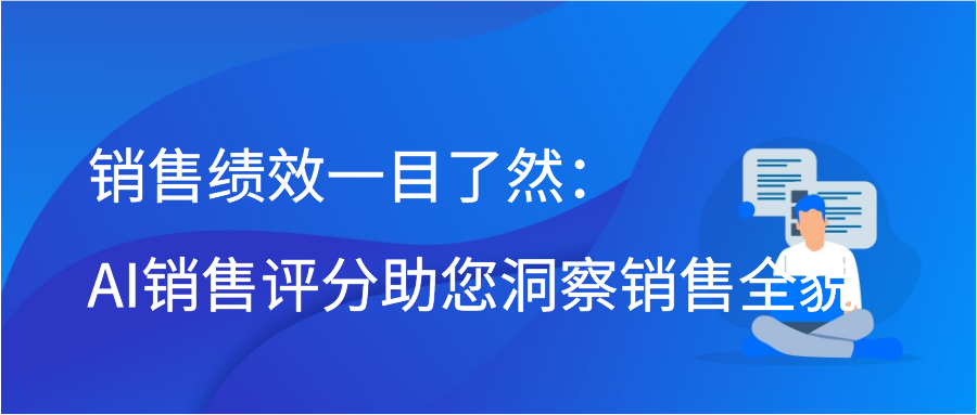 销售绩效一目了然：AI销售评分助您洞察销售全貌