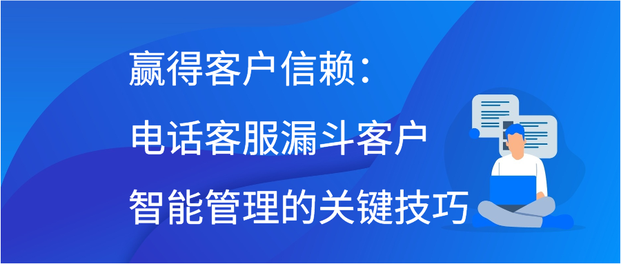 赢得客户信赖：电话客服漏斗客户智能管理的关键技巧