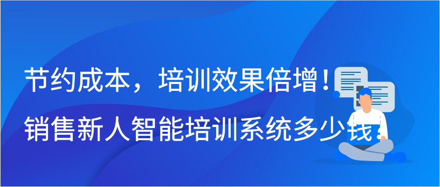 节约成本，培训效果倍增！销售新人智能培训系统多少钱？