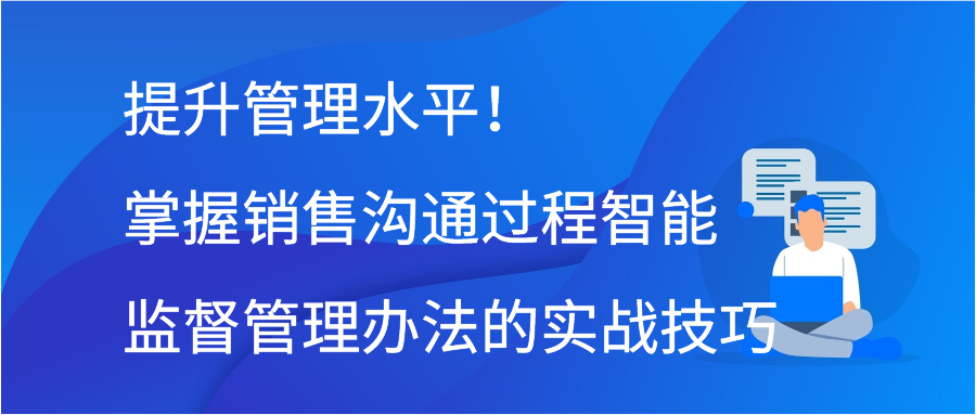 提升管理水平！掌握销售沟通过程智能监督管理办法的实战技巧