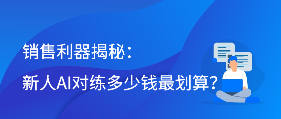 销售利器揭秘：新人AI对练多少钱最划算？