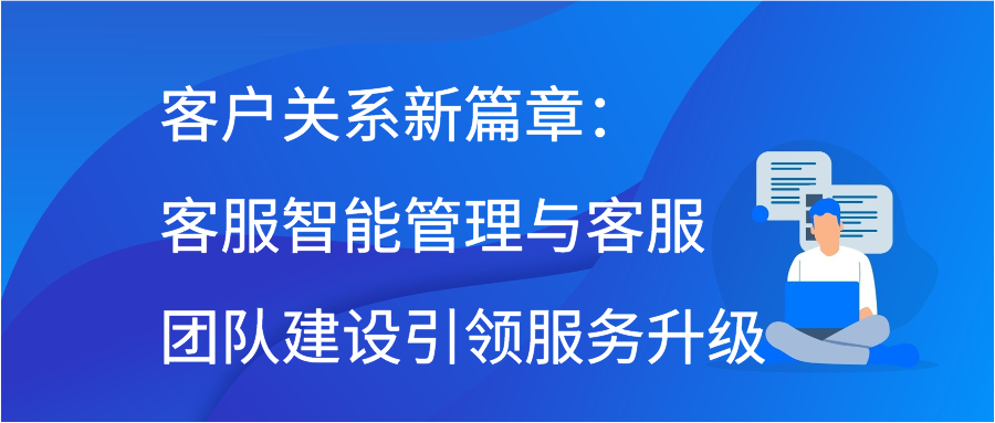 客户关系新篇章：客服智能管理与客服团队建设引领服务升级