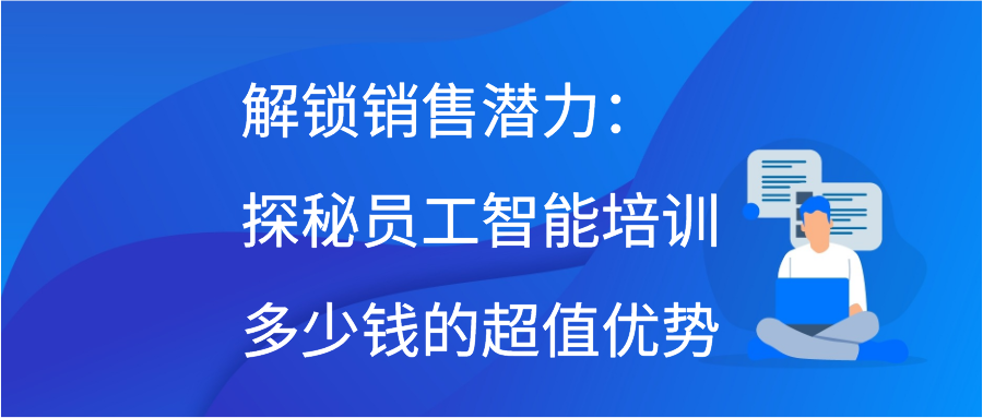 解锁销售潜力：探秘员工智能培训多少钱的超值优势