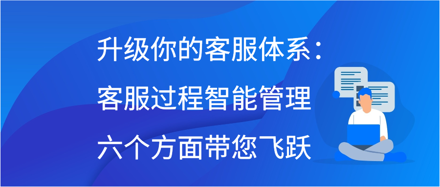 升级你的客服体系：客服过程智能管理六个方面带您飞跃