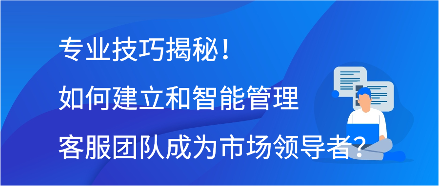 专业技巧揭秘！如何建立和智能管理客服团队成为市场领导者？