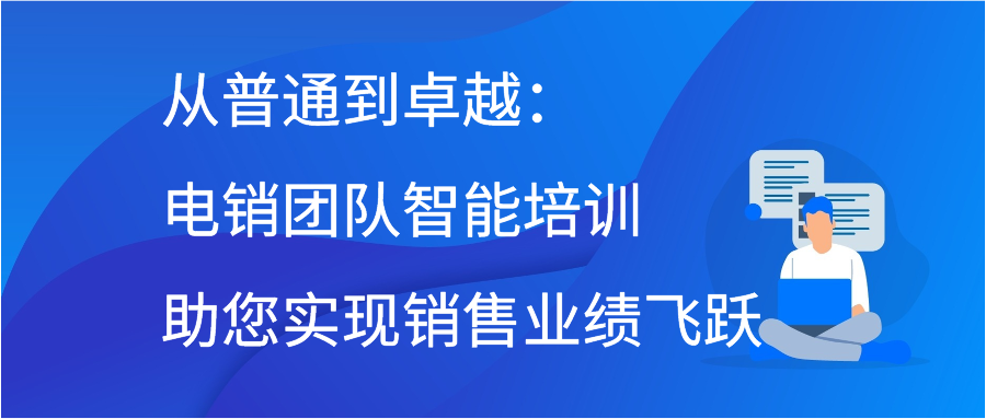 从普通到卓越：电销团队智能培训助您实现销售业绩飞跃