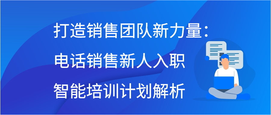 打造销售团队新力量：电话销售新人入职智能培训计划解析
